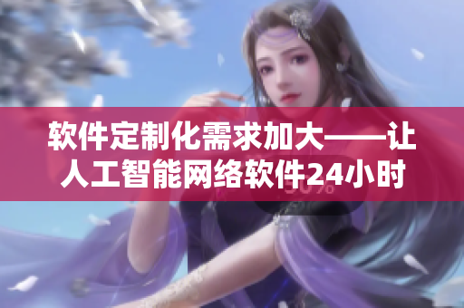 软件定制化需求加大——让人工智能网络软件24小时随叫随到