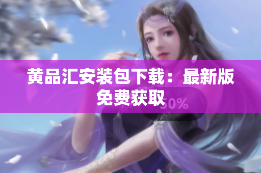 黄品汇安装包下载：最新版免费获取