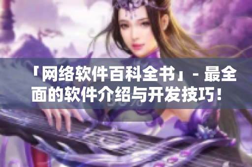 「网络软件百科全书」- 最全面的软件介绍与开发技巧！