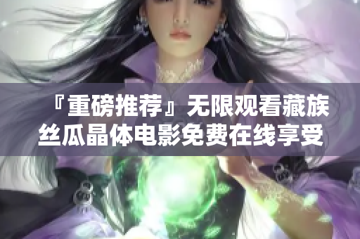 『重磅推荐』无限观看藏族丝瓜晶体电影免费在线享受