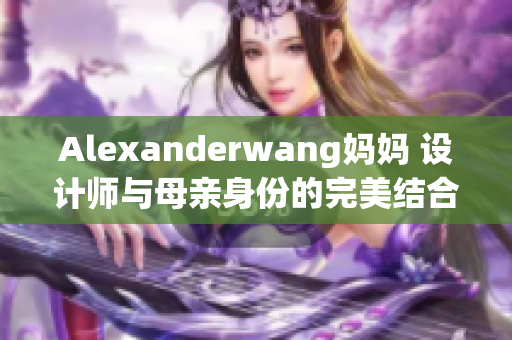 Alexanderwang妈妈 设计师与母亲身份的完美结合