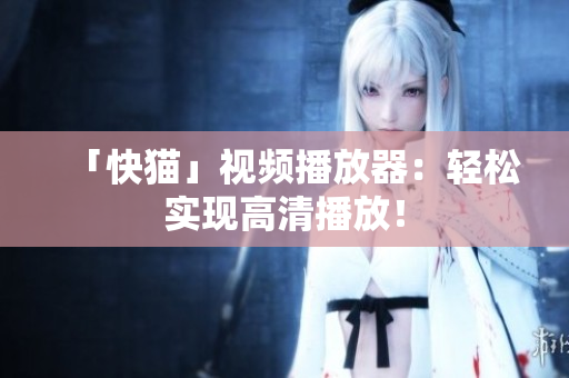 「快猫」视频播放器：轻松实现高清播放！