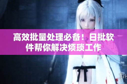 高效批量处理必备！日批软件帮你解决烦琐工作