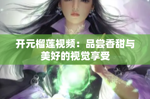 开元榴莲视频：品尝香甜与美好的视觉享受