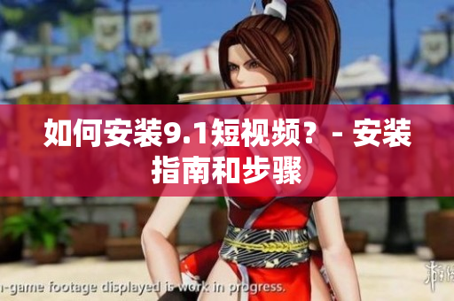 如何安装9.1短视频？- 安装指南和步骤