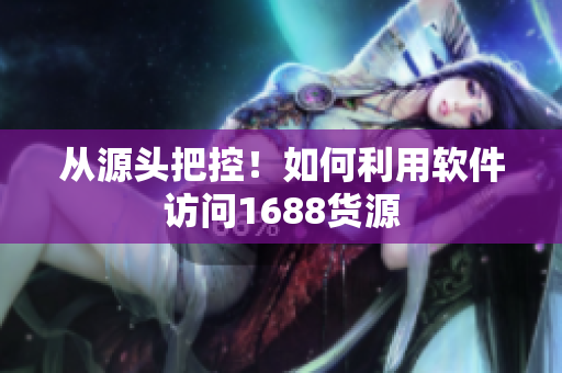 从源头把控！如何利用软件访问1688货源
