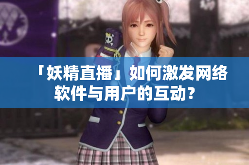 「妖精直播」如何激发网络软件与用户的互动？