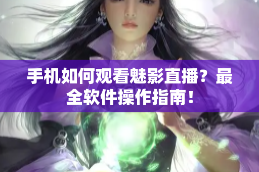 手机如何观看魅影直播？最全软件操作指南！