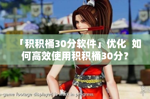 「积积桶30分软件」优化  如何高效使用积积桶30分？