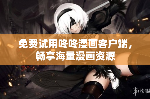 免费试用咚咚漫画客户端，畅享海量漫画资源