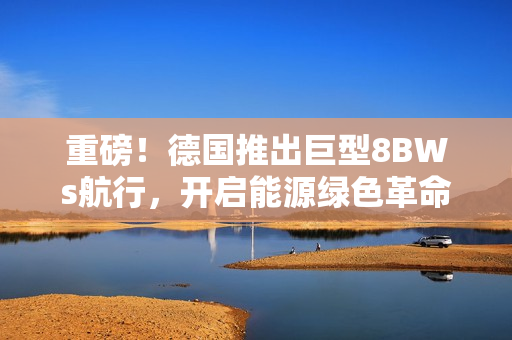重磅！德国推出巨型8BWs航行，开启能源绿色革命