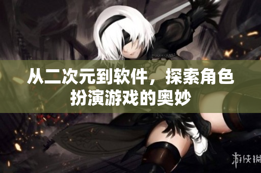 从二次元到软件，探索角色扮演游戏的奥妙