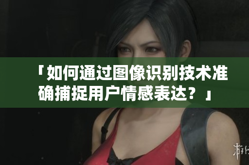 「如何通过图像识别技术准确捕捉用户情感表达？」