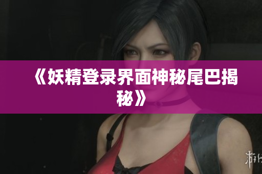 《妖精登录界面神秘尾巴揭秘》
