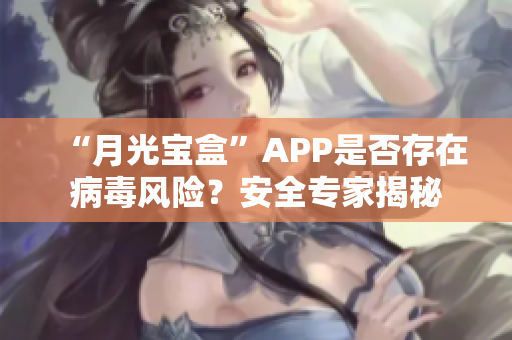 “月光宝盒”APP是否存在病毒风险？安全专家揭秘