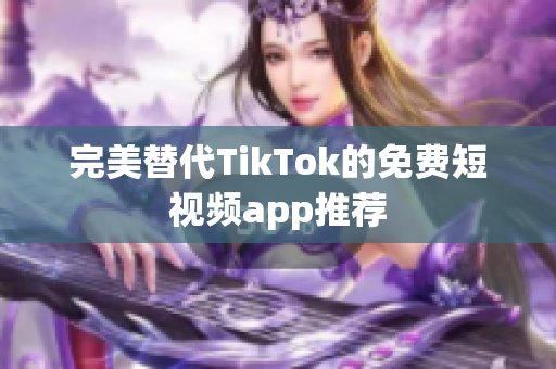 完美替代TikTok的免费短视频app推荐