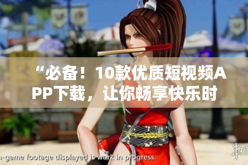 “必备！10款优质短视频APP下载，让你畅享快乐时间”