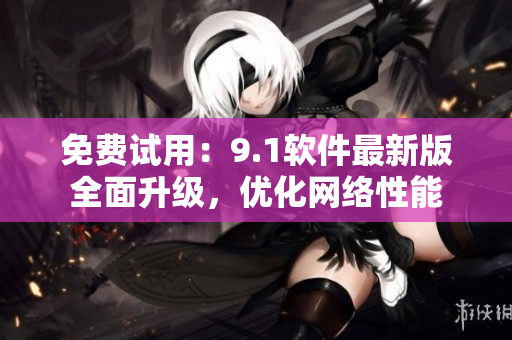 免费试用：9.1软件最新版全面升级，优化网络性能