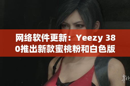 网络软件更新：Yeezy 380推出新款蜜桃粉和白色版本
