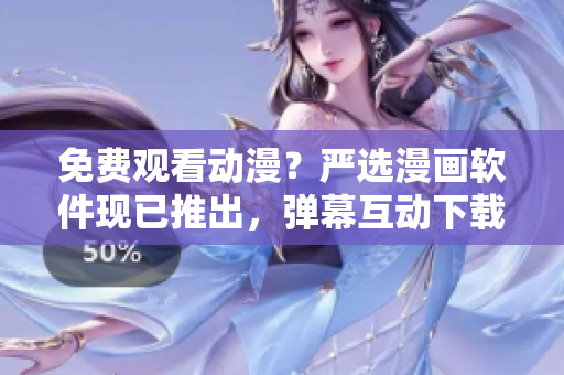 免费观看动漫？严选漫画软件现已推出，弹幕互动下载一键便捷！