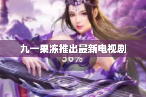 九一果冻推出最新电视剧
