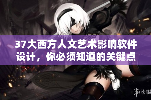 37大西方人文艺术影响软件设计，你必须知道的关键点