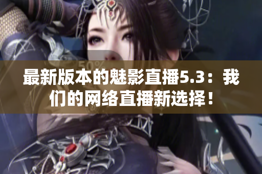 最新版本的魅影直播5.3：我们的网络直播新选择！