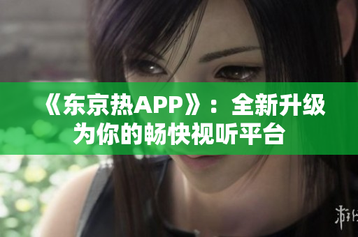 《东京热APP》：全新升级为你的畅快视听平台