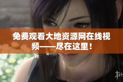 免费观看大地资源网在线视频——尽在这里！
