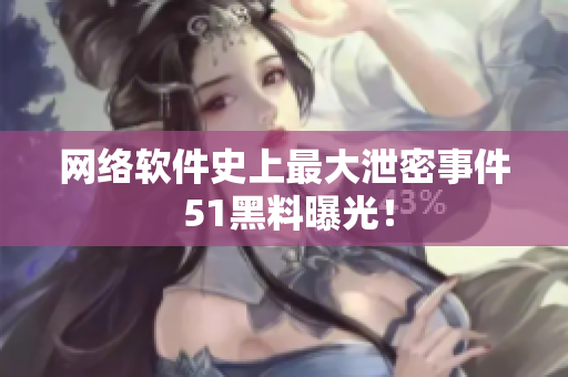 网络软件史上最大泄密事件 51黑料曝光！