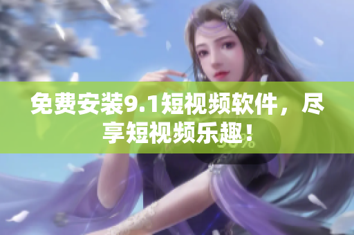 免费安装9.1短视频软件，尽享短视频乐趣！