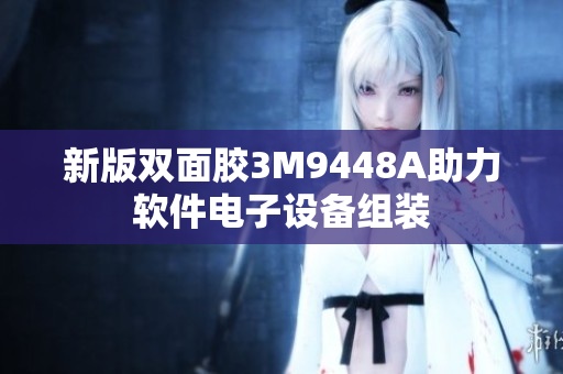 新版双面胶3M9448A助力软件电子设备组装