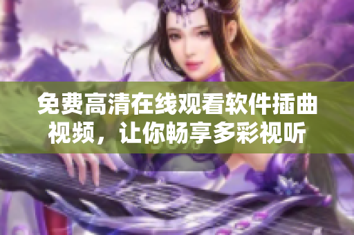 免费高清在线观看软件插曲视频，让你畅享多彩视听