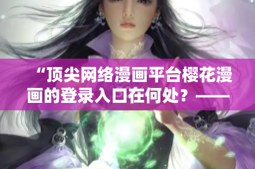 “顶尖网络漫画平台樱花漫画的登录入口在何处？——解答资深软件编辑”