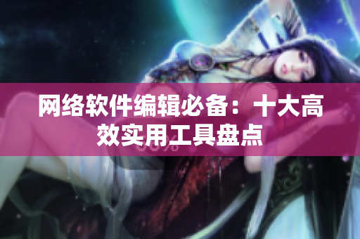 网络软件编辑必备：十大高效实用工具盘点