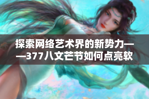 探索网络艺术界的新势力——377八文芒节如何点亮软件世界