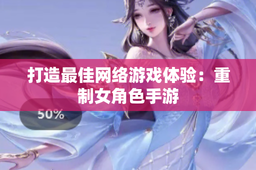 打造最佳网络游戏体验：重制女角色手游