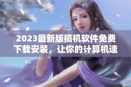 2023最新版搞机软件免费下载安装，让你的计算机速度爆发！