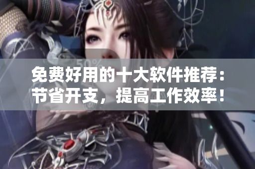 免费好用的十大软件推荐：节省开支，提高工作效率！