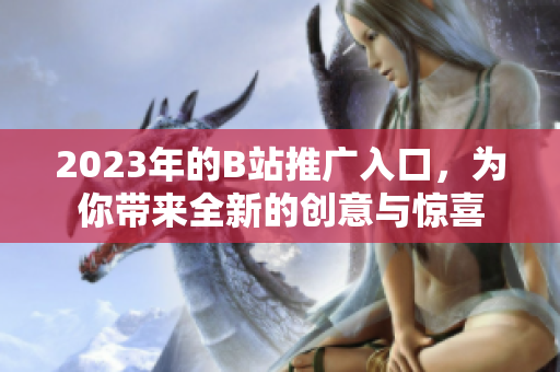 2023年的B站推广入口，为你带来全新的创意与惊喜