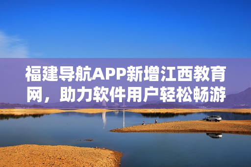 福建导航APP新增江西教育网，助力软件用户轻松畅游江西教育信息。