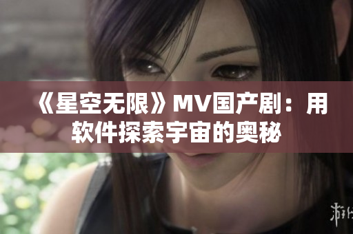 《星空无限》MV国产剧：用软件探索宇宙的奥秘