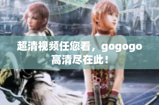 超清视频任您看，gogogo高清尽在此！