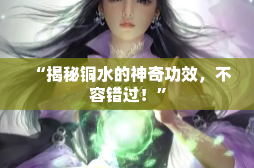 “揭秘铜水的神奇功效，不容错过！”