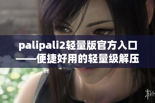palipali2轻量版官方入口——便捷好用的轻量级解压软件
