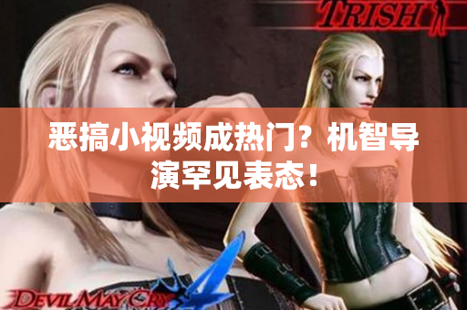 恶搞小视频成热门？机智导演罕见表态！
