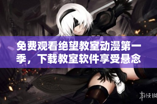 免费观看绝望教室动漫第一季，下载教室软件享受悬念剧情！