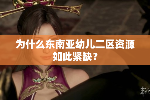 为什么东南亚幼儿二区资源如此紧缺？