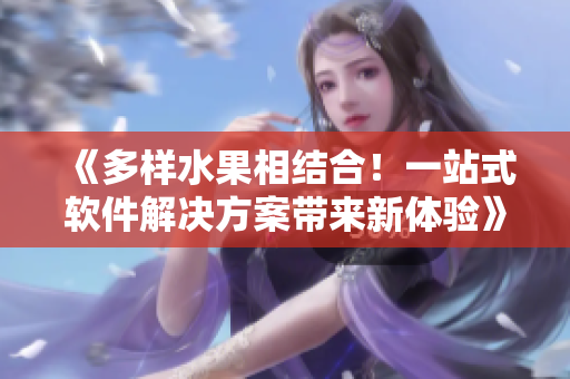 《多样水果相结合！一站式软件解决方案带来新体验》