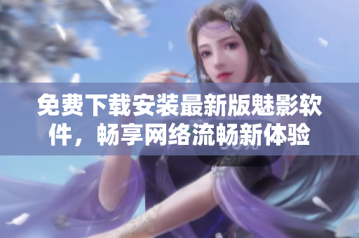 免费下载安装最新版魅影软件，畅享网络流畅新体验